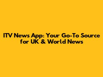 ITV News App: Your Go-To Source for UK & World News