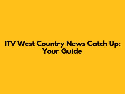ITV West Country News Catch Up: Your Guide