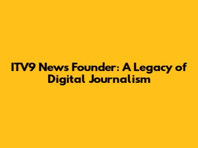ITV9 News Founder: A Legacy of Digital Journalism