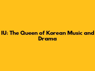 IU: The Queen of Korean Music and Drama