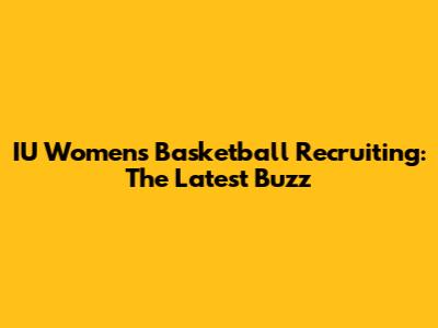 IU Women's Basketball Recruiting: The Latest Buzz