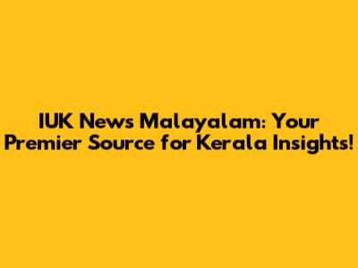 IUK News Malayalam: Your Premier Source for Kerala Insights!