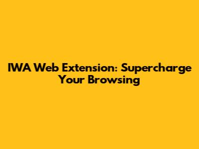 IWA Web Extension: Supercharge Your Browsing