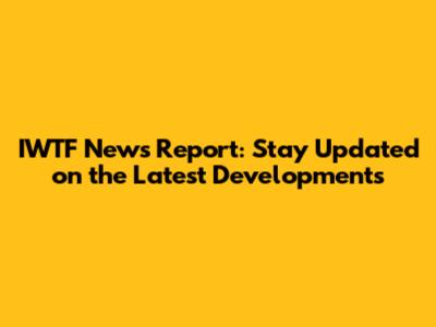 IWTF News Report: Stay Updated on the Latest Developments