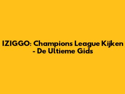 IZIGGO: Champions League Kijken - De Ultieme Gids
