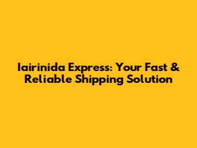 Iairinida Express: Your Fast & Reliable Shipping Solution