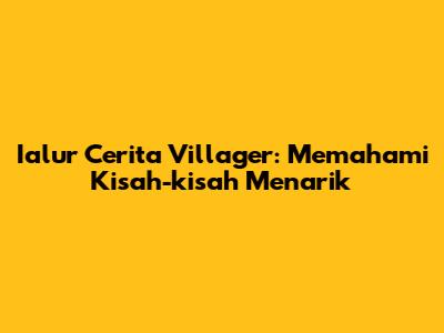 Ialur Cerita Villager: Memahami Kisah-kisah Menarik