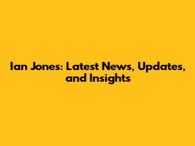 Ian Jones: Latest News, Updates, and Insights