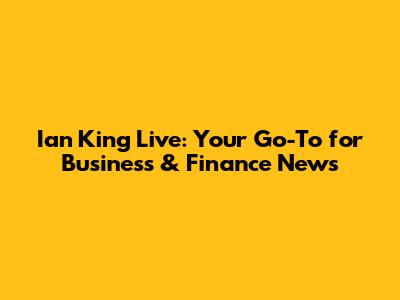 Ian King Live: Your Go-To for Business & Finance News