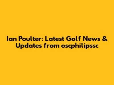 Ian Poulter: Latest Golf News & Updates from oscphilipssc