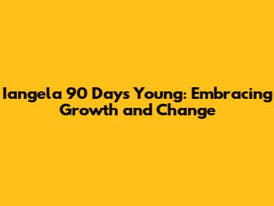Iangela 90 Days Young: Embracing Growth and Change