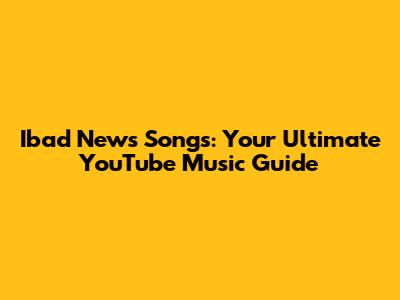 Ibad News Songs: Your Ultimate YouTube Music Guide