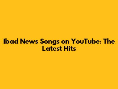 Ibad News Songs on YouTube: The Latest Hits