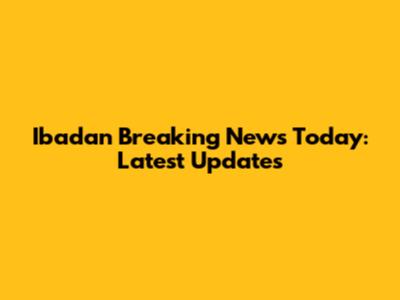 Ibadan Breaking News Today: Latest Updates
