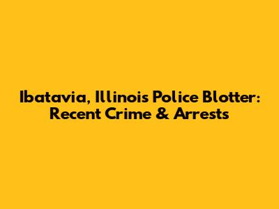 Ibatavia, Illinois Police Blotter: Recent Crime & Arrests