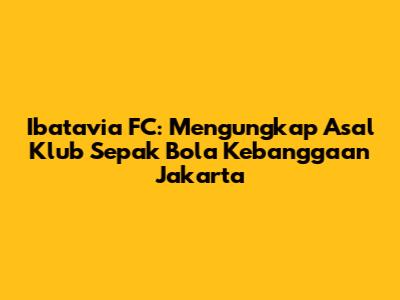 Ibatavia FC: Mengungkap Asal Klub Sepak Bola Kebanggaan Jakarta