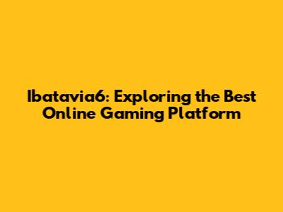 Ibatavia6: Exploring the Best Online Gaming Platform