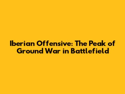 Iberian Offensive: The Peak of Ground War in Battlefield