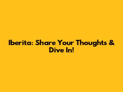 Iberita: Share Your Thoughts & Dive In!