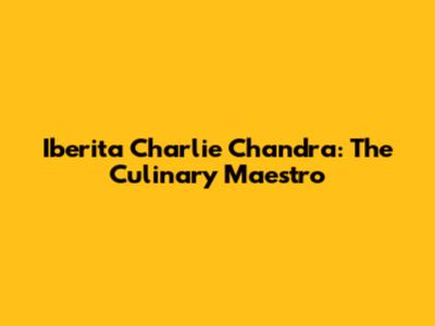 Iberita Charlie Chandra: The Culinary Maestro
