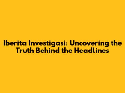 Iberita Investigasi: Uncovering the Truth Behind the Headlines