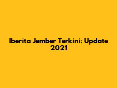 Iberita Jember Terkini: Update 2021