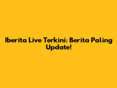 Iberita Live Terkini: Berita Paling Update!