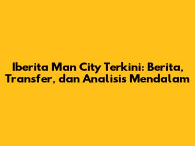 Iberita Man City Terkini: Berita, Transfer, dan Analisis Mendalam