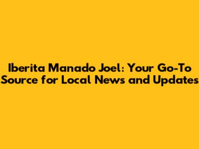 Iberita Manado Joel: Your Go-To Source for Local News and Updates