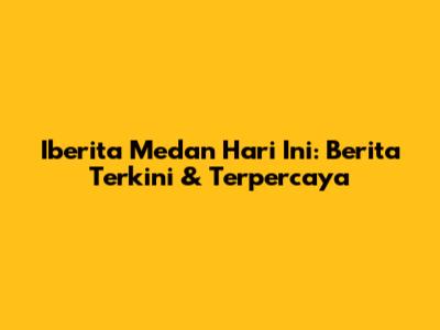 Iberita Medan Hari Ini: Berita Terkini & Terpercaya
