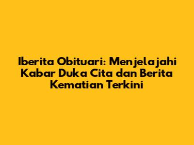 Iberita Obituari: Menjelajahi Kabar Duka Cita dan Berita Kematian Terkini