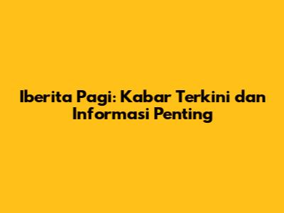 Iberita Pagi: Kabar Terkini dan Informasi Penting