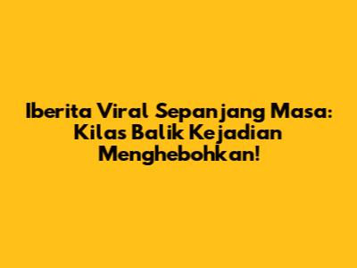 Iberita Viral Sepanjang Masa: Kilas Balik Kejadian Menghebohkan!