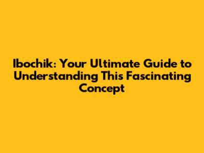 Ibochik: Your Ultimate Guide to Understanding This Fascinating Concept