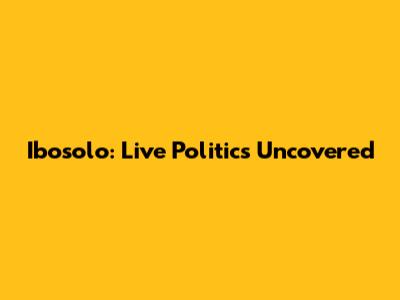 Ibosolo: Live Politics Uncovered