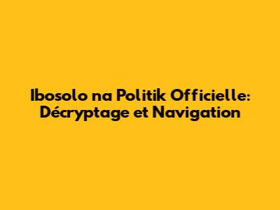 Ibosolo na Politik Officielle: Décryptage et Navigation