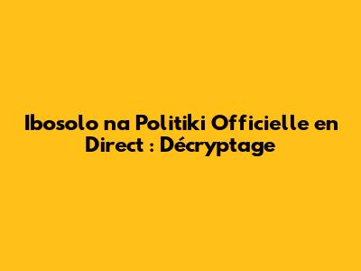 Ibosolo na Politiki Officielle en Direct : Décryptage