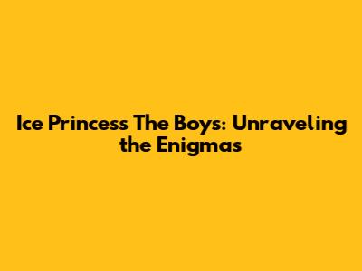 Ice Princess The Boys: Unraveling the Enigmas