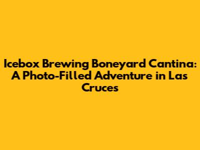 Icebox Brewing Boneyard Cantina: A Photo-Filled Adventure in Las Cruces
