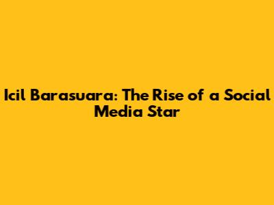 Icil Barasuara: The Rise of a Social Media Star