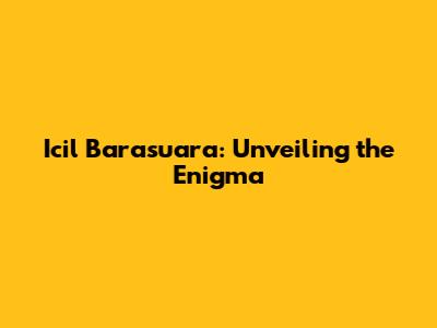 Icil Barasuara: Unveiling the Enigma