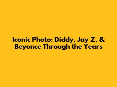 Iconic Photo: Diddy, Jay Z, & Beyonce Through the Years