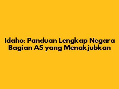 Idaho: Panduan Lengkap Negara Bagian AS yang Menakjubkan
