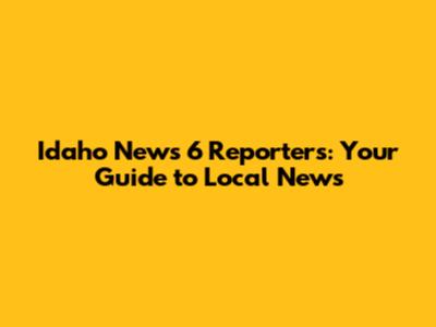 Idaho News 6 Reporters: Your Guide to Local News
