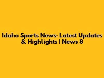 Idaho Sports News: Latest Updates & Highlights | News 8