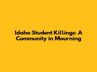 Idaho Student Killings: A Community in Mourning
