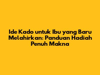 Ide Kado untuk Ibu yang Baru Melahirkan: Panduan Hadiah Penuh Makna