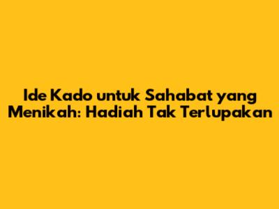 Ide Kado untuk Sahabat yang Menikah: Hadiah Tak Terlupakan