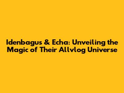 Idenbagus & Echa: Unveiling the Magic of Their Allvlog Universe