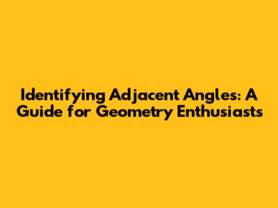 Identifying Adjacent Angles: A Guide for Geometry Enthusiasts